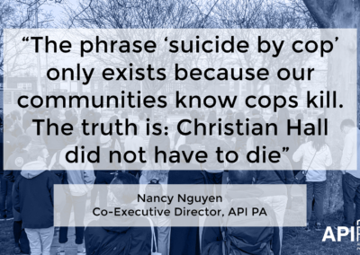 Photo of group at a vigil. Quote from Nancy Nguyen, Co-executive Director of API PA, "The phrase 'suicide by cop' only exists because our communities know that cops kill. The truth is Christian Hall did not have to die."